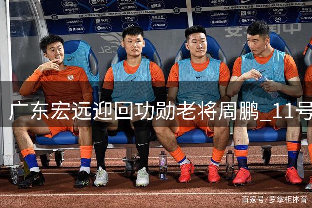 广东宏远迎回功勋老将周鹏 11号战袍重披再战新赛季